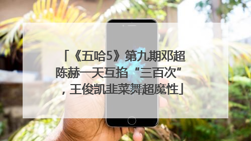 《五哈5》第九期邓超陈赫一天互掐“三百次”，王俊凯韭菜舞超魔性