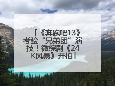 《奔跑吧13》考验“兄弟团”演技！微综剧《24K风暴》开拍