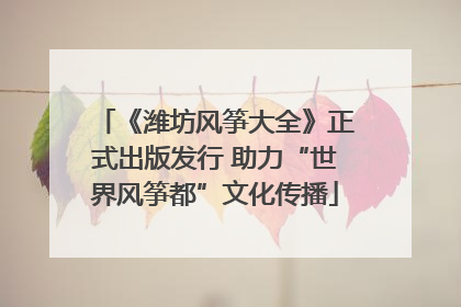 《潍坊风筝大全》正式出版发行 助力“世界风筝都”文化传播