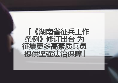 《湖南省征兵工作条例》修订出台 为征集更多高素质兵员提供坚强法治保障