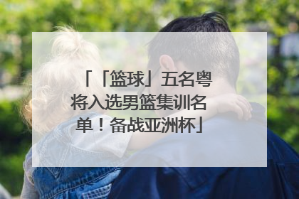 「篮球」五名粤将入选男篮集训名单！备战亚洲杯