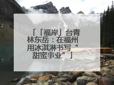 「福岸」台青林东岳：在福州用冰淇淋书写“甜蜜事业”