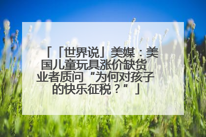 「世界说」美媒：美国儿童玩具涨价缺货 业者质问“为何对孩子的快乐征税？”