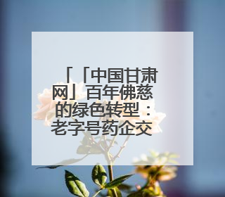 「中国甘肃网」百年佛慈的绿色转型：老字号药企交出生态新答卷
