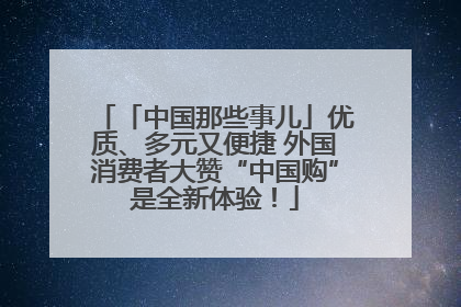 「中国那些事儿」优质、多元又便捷 外国消费者大赞“中国购”是全新体验！