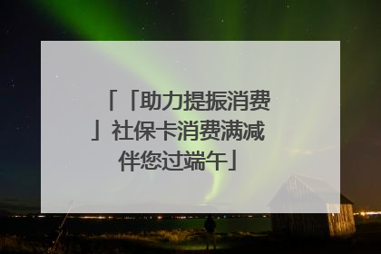 「助力提振消费」社保卡消费满减伴您过端午