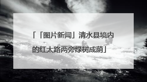 「图片新闻」清水县境内的红太路两旁绿树成荫