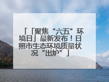 「聚焦“六五”环境日」最新发布！日照市生态环境质量状况“出炉”