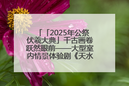 「2025年公祭伏羲大典」千古画卷跃然眼前——大型室内情景体验剧《天水千古秀》演出侧记