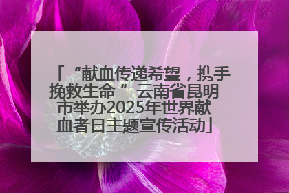 “献血传递希望，携手挽救生命 ”云南省昆明市举办2025年世界献血者日主题宣传活动