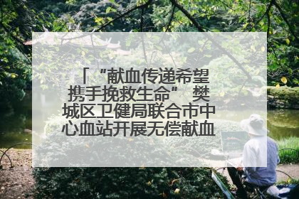 “献血传递希望 携手挽救生命” 樊城区卫健局联合市中心血站开展无偿献血科普公益活动