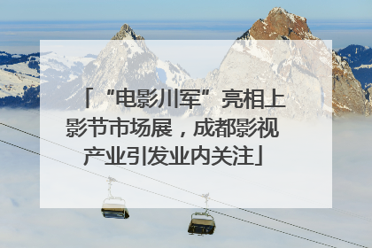 “电影川军”亮相上影节市场展，成都影视产业引发业内关注