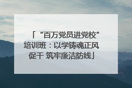 “百万党员进党校”培训班：以学铸魂正风促干 筑牢廉洁防线