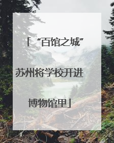 “百馆之城”苏州将学校开进博物馆里