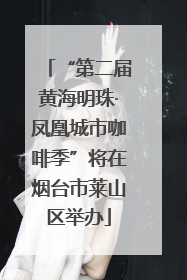 “第二届黄海明珠·凤凰城市咖啡季”将在烟台市莱山区举办