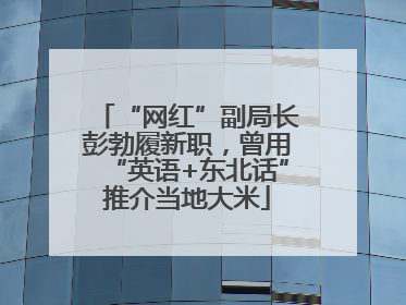 “网红”副局长彭勃履新职，曾用“英语+东北话”推介当地大米