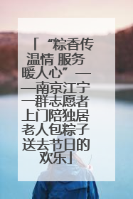 “粽香传温情 服务暖人心”——南京江宁一群志愿者上门陪独居老人包粽子送去节日的欢乐