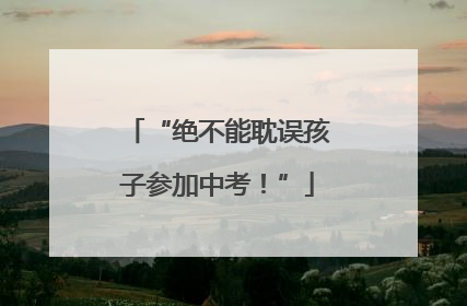 “绝不能耽误孩子参加中考！”
