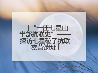 “一座七星山 半部抗联史”——探访七星砬子抗联密营遗址