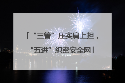 “三管”压实肩上担，“五进”织密安全网