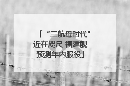 “三航母时代”近在咫尺 福建舰预测年内服役