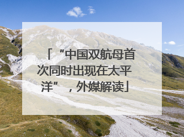 “中国双航母首次同时出现在太平洋”，外媒解读