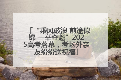 “乘风破浪 前途似锦 一举夺魁”2025高考落幕，考场外亲友纷纷送祝福