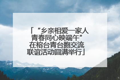 “乡亲相爱一家人 青春同心映端午” 在榕台青台胞交流联谊活动圆满举行