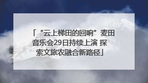 “云上梯田的回响”麦田音乐会29日持续上演 探索文旅农融合新路径