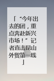 “今年出去的团，重点奔赴新兴市场！”记者直击昆山外贸第一线