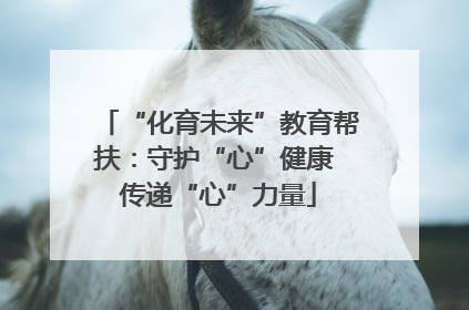 “化育未来”教育帮扶：守护“心”健康 传递“心”力量