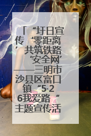 “圩日宣传‘零距离’共筑铁路‘安全网’——三明市沙县区富口镇“5·26我爱路“主题宣传活动成效显著