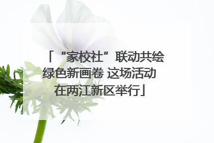 “家校社”联动共绘绿色新画卷 这场活动在两江新区举行