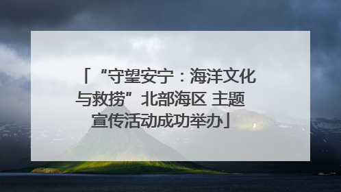 “守望安宁：海洋文化与救捞”北部海区 主题宣传活动成功举办