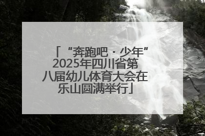 “奔跑吧・少年”2025年四川省第八届幼儿体育大会在乐山圆满举行