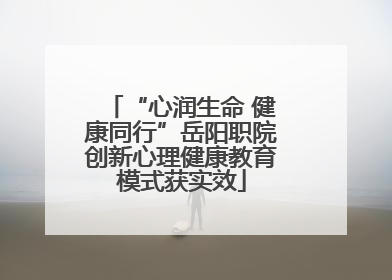 “心润生命 健康同行”岳阳职院创新心理健康教育模式获实效