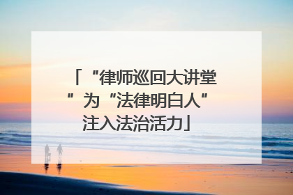 “律师巡回大讲堂”为“法律明白人”注入法治活力