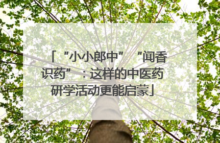 “小小郎中”“闻香识药”：这样的中医药研学活动更能启蒙