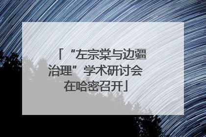 “左宗棠与边疆治理”学术研讨会在哈密召开