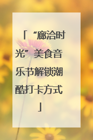 “廊洽时光”美食音乐节解锁潮酷打卡方式