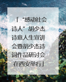 “感动社会诗人”胡少杰诗意人生宣讲会暨胡少杰诗词作品研讨会在西安举行