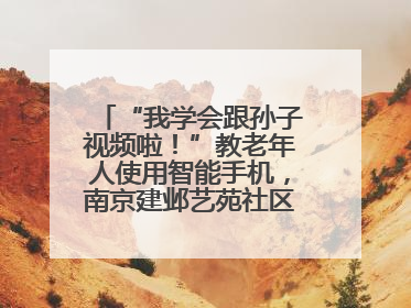 “我学会跟孙子视频啦！”教老年人使用智能手机，南京建邺艺苑社区智能手机课堂圆满落幕