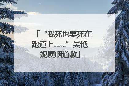 “我死也要死在跑道上……”吴艳妮哽咽道歉