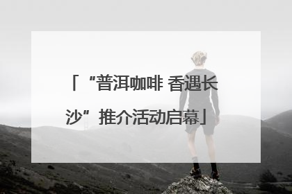 “普洱咖啡 香遇长沙”推介活动启幕