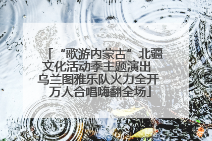 “歌游内蒙古”北疆文化活动季主题演出 乌兰图雅乐队火力全开 万人合唱嗨翻全场