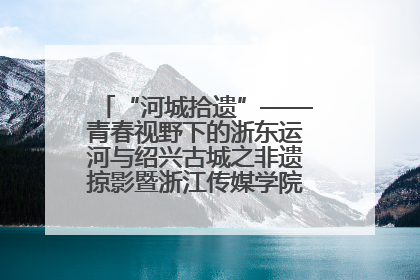 “河城拾遗”——青春视野下的浙东运河与绍兴古城之非遗掠影暨浙江传媒学院小学期来绍