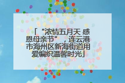 “浓情五月天 感恩母亲节”，连云港市海州区新海街道用爱编织温馨时光