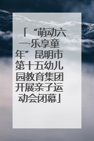 “萌动六一·乐享童年”昆明市第十五幼儿园教育集团开展亲子运动会闭幕