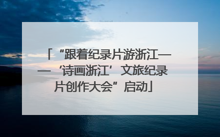 “跟着纪录片游浙江——‘诗画浙江’文旅纪录片创作大会”启动