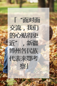 “面对面交流，我们的心贴得更近”，新疆博州各民族代表来鄂考察
